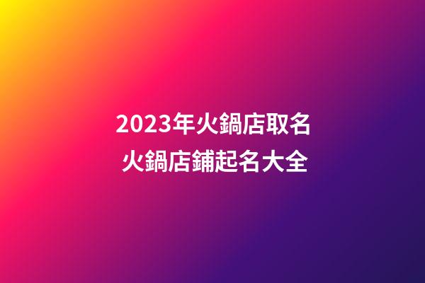 2023年火鍋店取名 火鍋店鋪起名大全-第1張-店鋪起名-玄機派